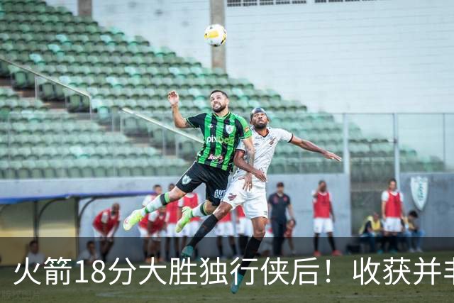 火箭18分大胜独行侠后！收获并非申京伊森，这3人补上了最弱一环