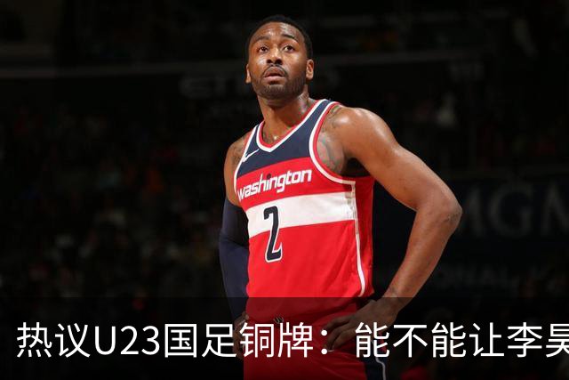 热议U23国足铜牌：能不能让李昊旗手！谁能想到三大球男足挣面子
