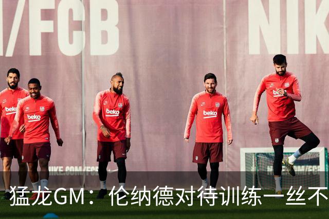 猛龙GM：伦纳德对待训练一丝不苟 这种精神会感染全队