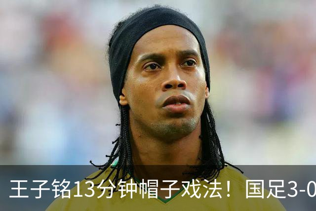 王子铭13分钟帽子戏法！国足3-0马尔代夫，赵松源创最年轻出场纪录