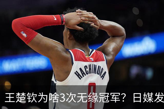 王楚钦为啥3次无缘冠军？日媒发文揭开真相，孙颖莎的话有人信了