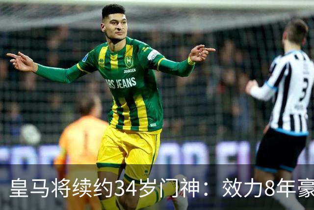 皇马将续约34岁门神：效力8年豪夺13冠绝对主力！即将官宣