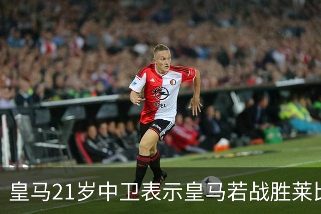 皇马21岁中卫表示皇马若战胜莱比锡，可接近欧冠8强，并欢迎中卫米利唐回归