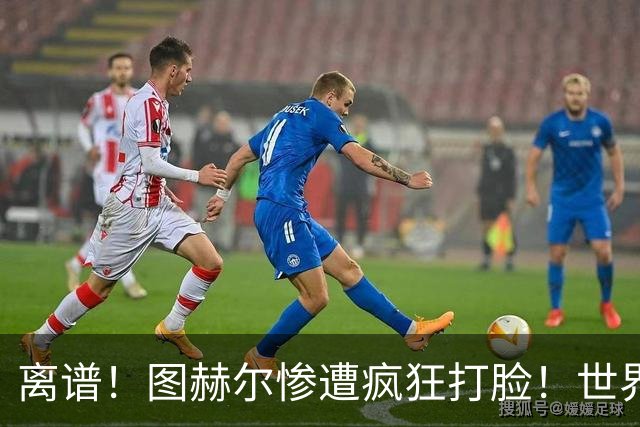 离谱！图赫尔惨遭疯狂打脸！世界杯弃将全场封神