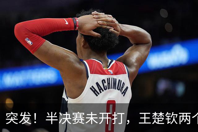 突发！半决赛未开打，王楚钦两个坏消息传来，或被阿拉米扬爆冷