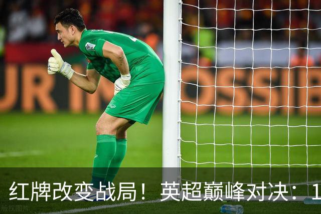 红牌改变战局！英超巅峰对决：10.9亿豪门0-3崩盘 不败金身告破