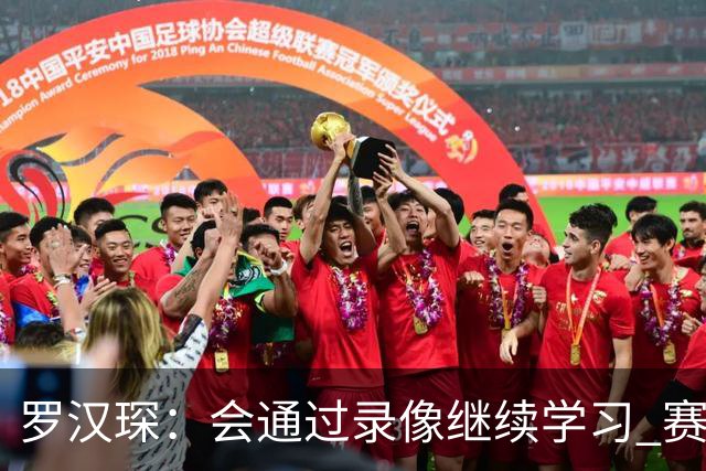 罗汉琛：会通过录像继续学习 赛场内外都要努力成为年轻球员榜样