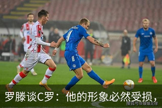 罗滕谈C罗：他的形象必然受损，若我是热苏斯以后再也不会征召他