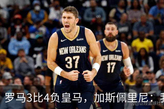 罗马3比4负皇马，加斯佩里尼：我们在其他方面都强于他们