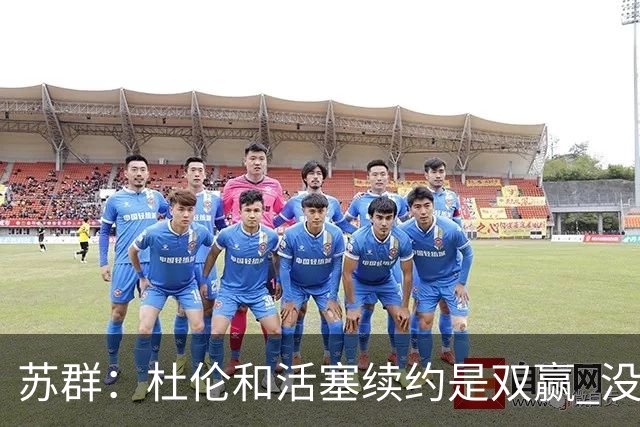苏群：杜伦和活塞续约是双赢 没谈崩根本原因是谁都不愿放弃对方