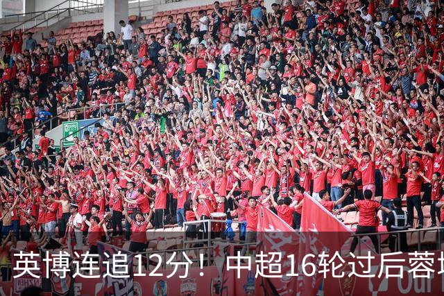 英博连追12分！中超16轮过后蓉城领先英博18分，如今仅6分