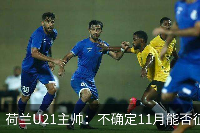 荷兰U21主帅：不确定11月能否征召范博梅尔等人踢欧青附加赛