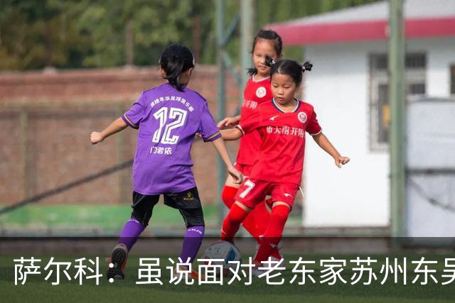 萨尔科：虽说面对老东家苏州东吴，但也只是普通比赛，会尽力争胜