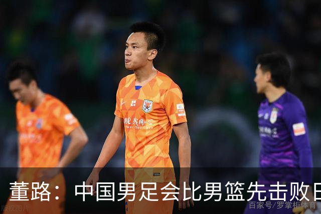 董路：中国男足会比男篮先击败日本！名记：我选男篮 前提郭士强下课