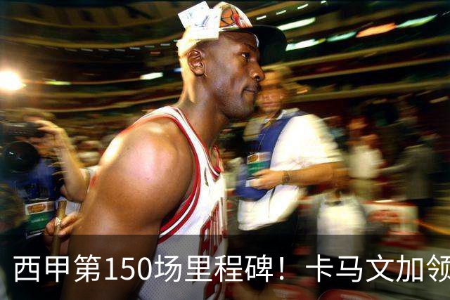 西甲第150场里程碑！卡马文加领取纪念球衣，并与老佛爷合影