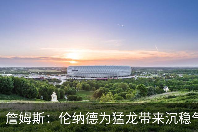 詹姆斯：伦纳德为猛龙带来沉稳气质 无论哪支队得到他都会变很强