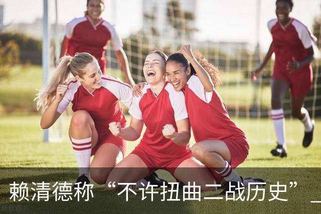 赖清德称“不许扭曲二战历史” ，国台办回应