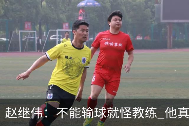 赵继伟：不能输球就怪教练 他真的很想帮我们