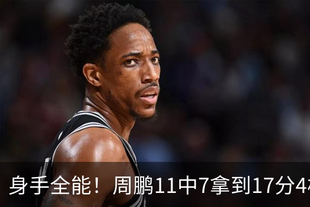 身手全能！周鹏11中7拿到17分4板5助2断3帽 正负值+11