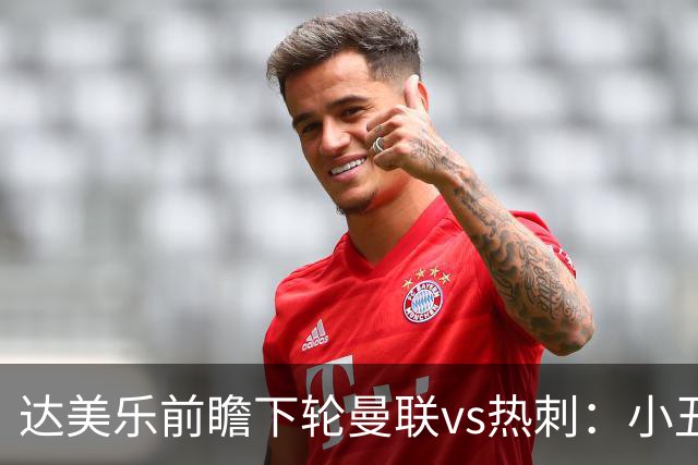 达美乐前瞻下轮曼联vs热刺：小丑德比，堪比菠萝披萨vs凤尾鱼