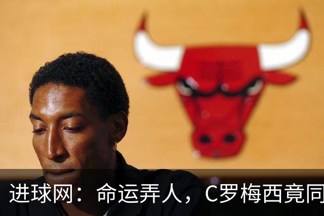 进球网：命运弄人，C罗梅西竟同一周告别国家队，姿态却天壤之别
