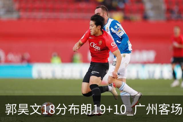 郭昊文18分布朗19+10 广州客场大胜同曦