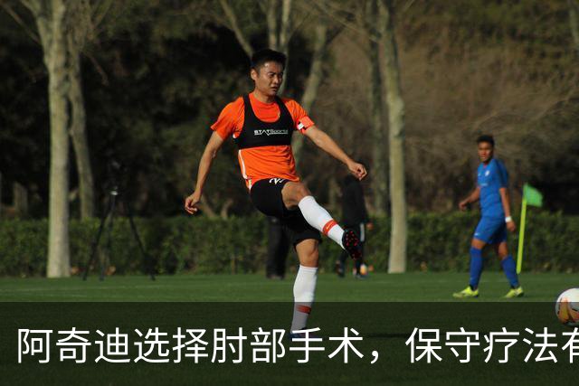 阿奇迪选择肘部手术，保守疗法有复发风险，亚洲杯出战存疑