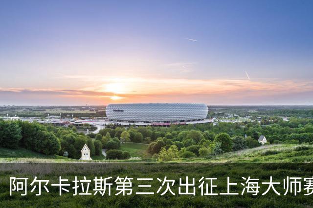 阿尔卡拉斯第三次出征上海大师赛