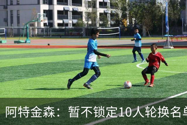 阿特金森：暂不锁定10人轮换名单 以深度与临场反馈为先