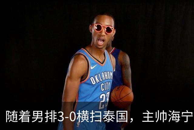 随着男排3-0横扫泰国，主帅海宁半决赛打日本或做四个调整！