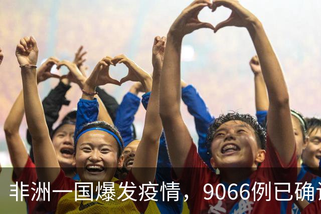 非洲一国爆发疫情，9066例已确诊，4381人死亡，中使馆发出紧急提醒