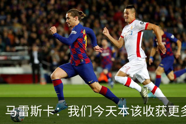 马雷斯卡：我们今天本该收获更多，但我们会从中吸取教训