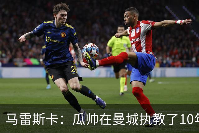 马雷斯卡：瓜帅在曼城执教了10年，他取得的成就值得所有人尊重