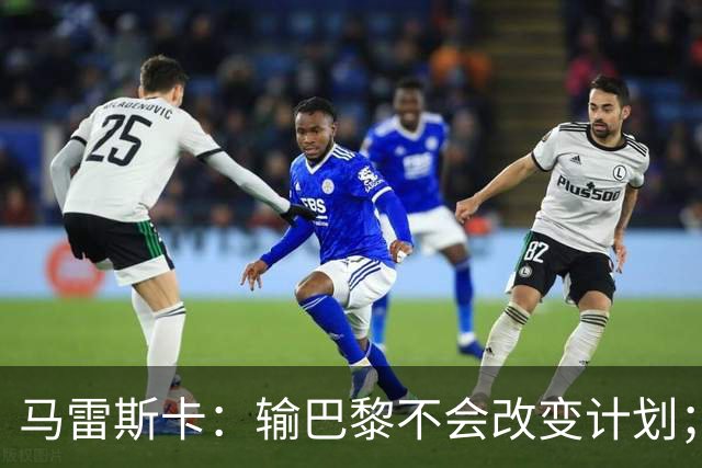 马雷斯卡：输巴黎不会改变计划；福登踢伪9？可以是选项之一