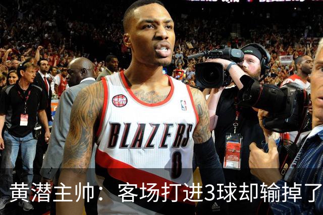 黄潜主帅：客场打进3球却输掉了比赛，我认为应该先关注不足之处