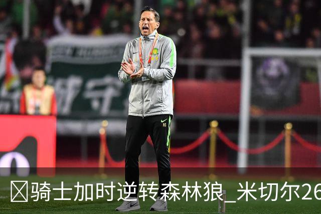 🏀骑士加时逆转森林狼 米切尔26+7 哈登22+9 爱德华兹空砍47分