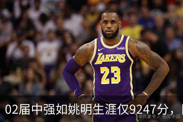 02届中强如姚明生涯仅9247分，同届6人总得分上万，他们都是谁