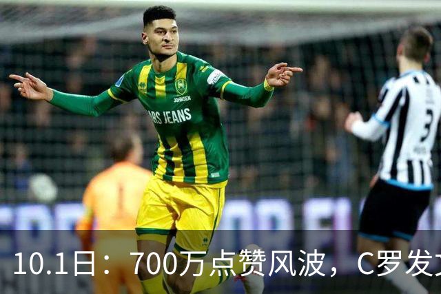 10.1日：700万点赞风波，C罗发文离队，功勋国脚岁月，岂会尴尬收场