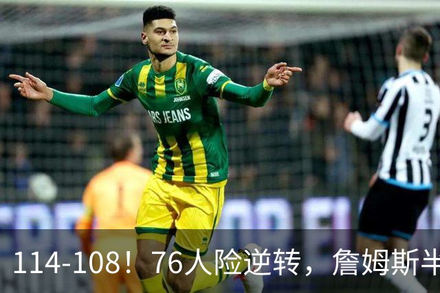 114-108！76人险逆转，詹姆斯半场10+4+5作用明显！恩比德半场8失误