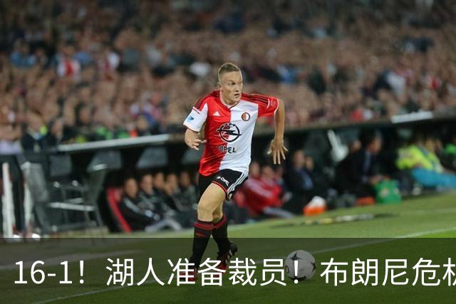 16-1！湖人准备裁员！布朗尼危机感拉满