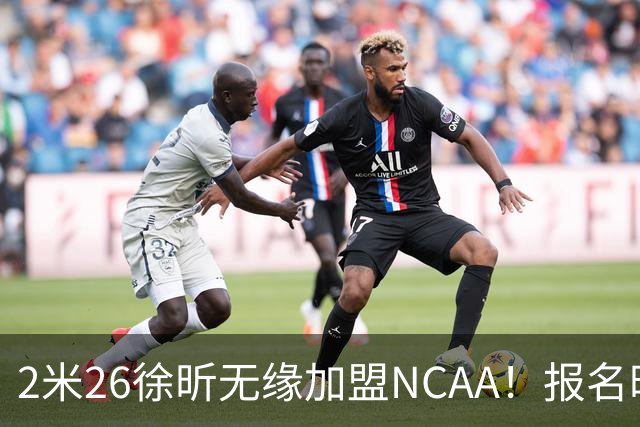 2米26徐昕无缘加盟NCAA！报名时间晚签证没搞好，选择回归广州