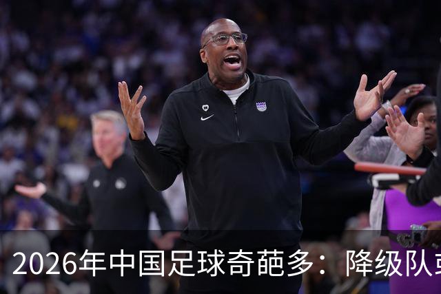 2026年中国足球奇葩多：降级队或出金靴！5小妖跳级进国足，37岁老将成真核