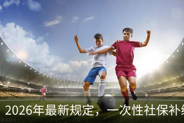 2026年最新规定，一次性社保补缴政策！