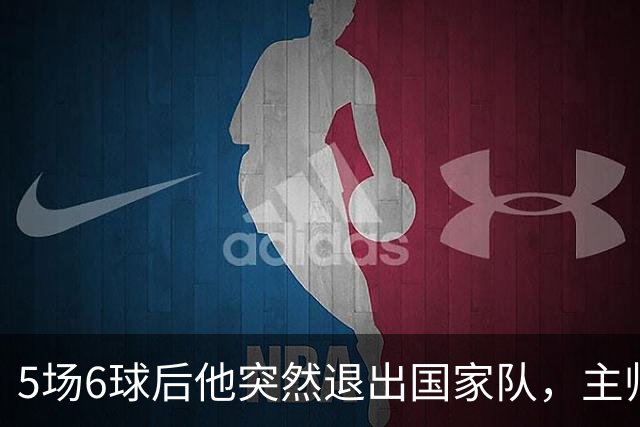 5场6球后他突然退出国家队，主帅只说了四个字