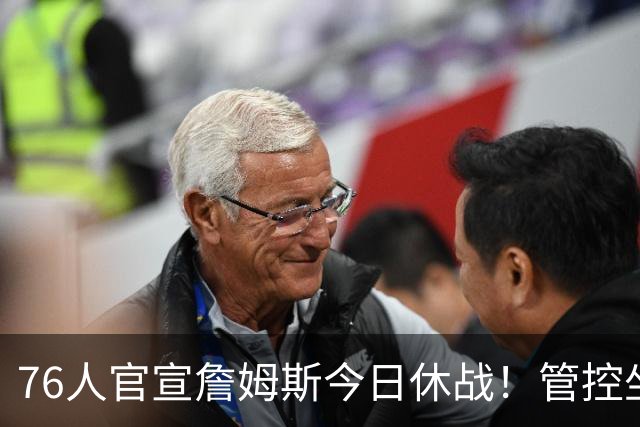76人官宣詹姆斯今日休战！管控坐骨神经痛 明日有望复出战活塞