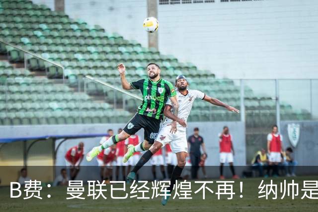 B费：曼联已经辉煌不再！纳帅是曼联换帅首选！红军不排除签莫拉