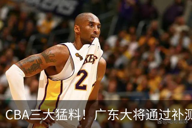 CBA三大猛料！广东大将通过补测，高诗岩或缺席第一阶段，上海超强外援到位