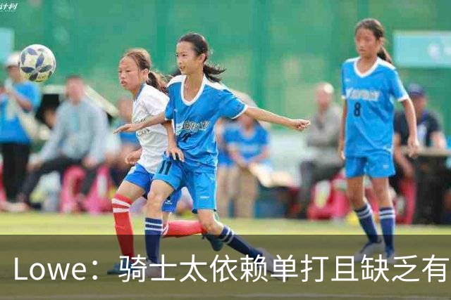 Lowe：骑士太依赖单打且缺乏有效传球 尤其是哈登关键战总拉胯