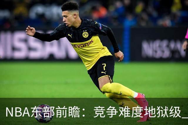 NBA东部前瞻：竞争难度地狱级 詹姆斯选错剧本了？