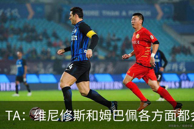 TA：维尼修斯和姆巴佩各方面都会比较，若一人不防守另一人也一样